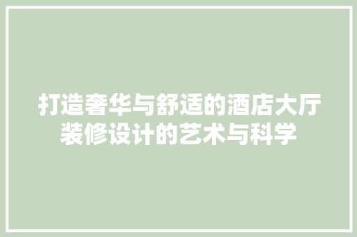 打造奢华与舒适的酒店大厅装修设计的艺术与科学
