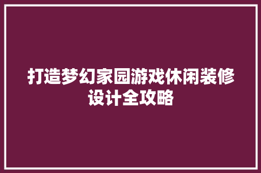 打造梦幻家园游戏休闲装修设计全攻略
