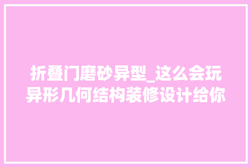 折叠门磨砂异型_这么会玩异形几何结构装修设计给你奇妙的视觉体验