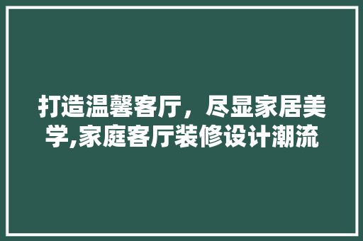 打造温馨客厅，尽显家居美学,家庭客厅装修设计潮流