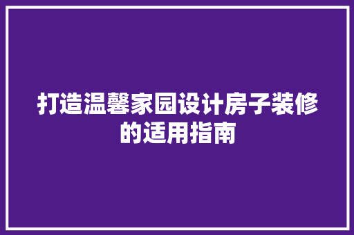 打造温馨家园设计房子装修的适用指南