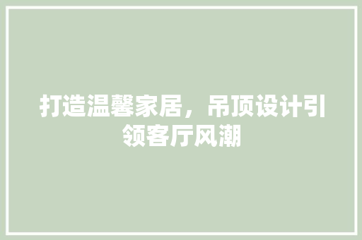 打造温馨家居，吊顶设计引领客厅风潮