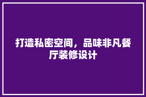 打造私密空间，品味非凡餐厅装修设计