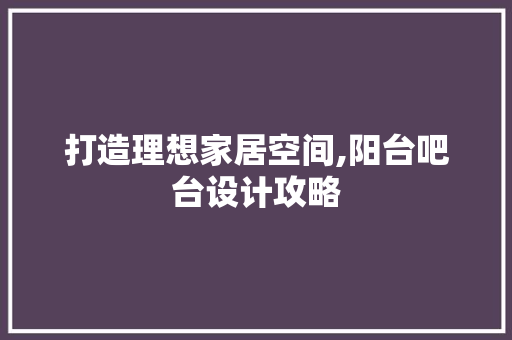 打造理想家居空间,阳台吧台设计攻略