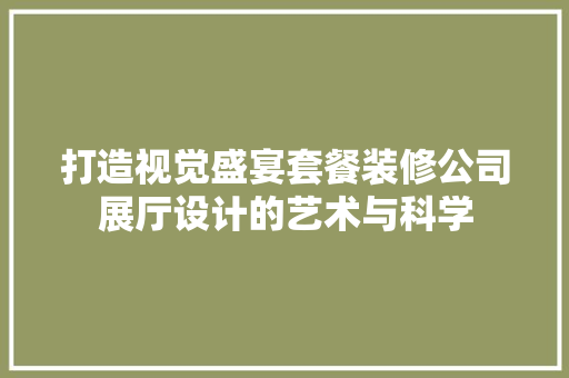 打造视觉盛宴套餐装修公司展厅设计的艺术与科学