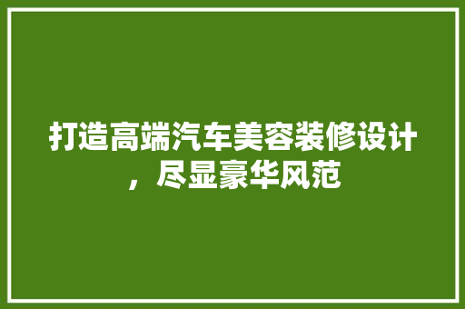 打造高端汽车美容装修设计，尽显豪华风范