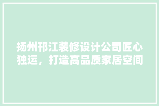 扬州邗江装修设计公司匠心独运，打造高品质家居空间