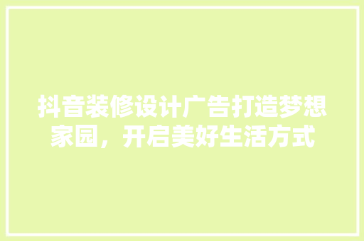抖音装修设计广告打造梦想家园，开启美好生活方式