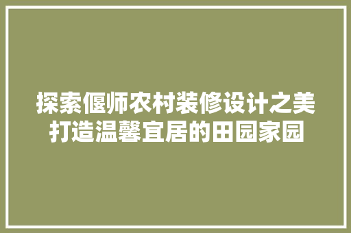 探索偃师农村装修设计之美打造温馨宜居的田园家园