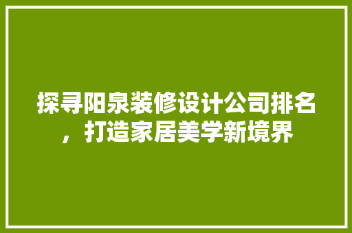 探寻阳泉装修设计公司排名，打造家居美学新境界