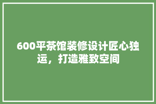600平茶馆装修设计匠心独运，打造雅致空间