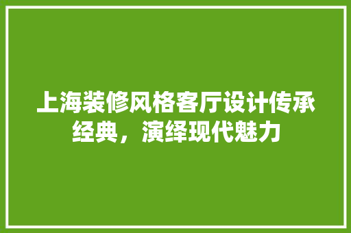 上海装修风格客厅设计传承经典，演绎现代魅力