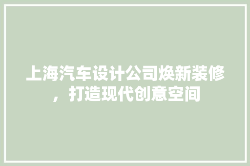 上海汽车设计公司焕新装修，打造现代创意空间