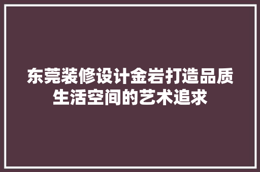 东莞装修设计金岩打造品质生活空间的艺术追求