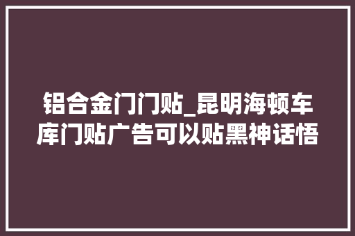 铝合金门门贴_昆明海顿车库门贴广告可以贴黑神话悟空弗成 复合门