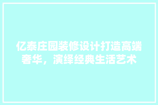 亿泰庄园装修设计打造高端奢华，演绎经典生活艺术