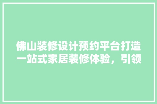 佛山装修设计预约平台打造一站式家居装修体验，引领行业新潮流