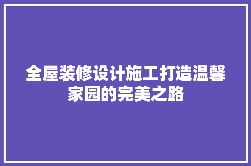 全屋装修设计施工打造温馨家园的完美之路