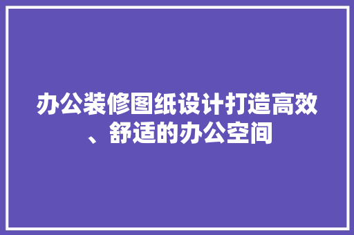 办公装修图纸设计打造高效、舒适的办公空间