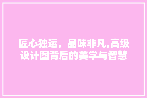 匠心独运，品味非凡,高级设计图背后的美学与智慧