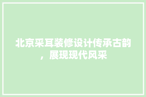 北京采耳装修设计传承古韵，展现现代风采