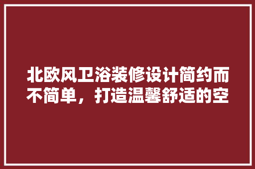 北欧风卫浴装修设计简约而不简单，打造温馨舒适的空间