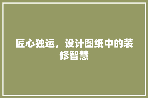 匠心独运，设计图纸中的装修智慧