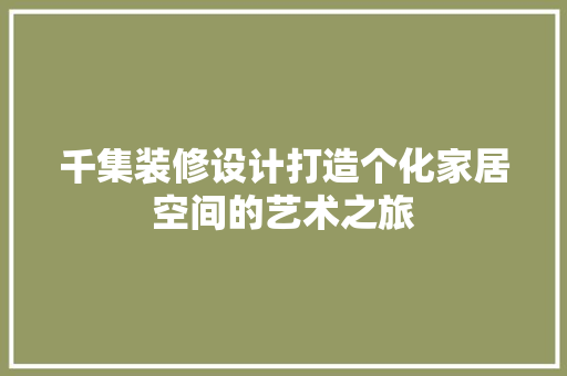 千集装修设计打造个化家居空间的艺术之旅
