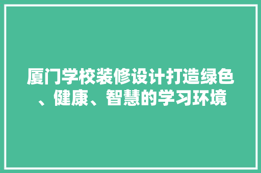 厦门学校装修设计打造绿色、健康、智慧的学习环境