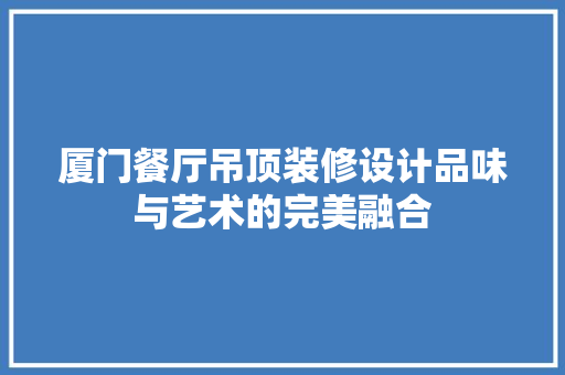 厦门餐厅吊顶装修设计品味与艺术的完美融合