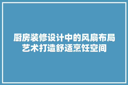 厨房装修设计中的风扇布局艺术打造舒适烹饪空间