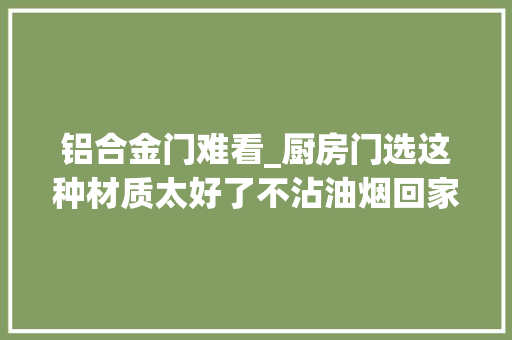 铝合金门难看_厨房门选这种材质太好了不沾油烟回家就把我家铝合金门拆了