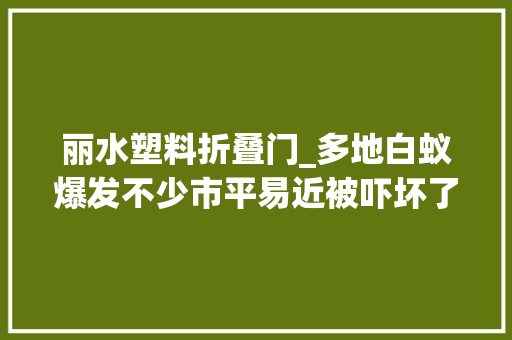 丽水塑料折叠门_多地白蚁爆发不少市平易近被吓坏了这该怎么办