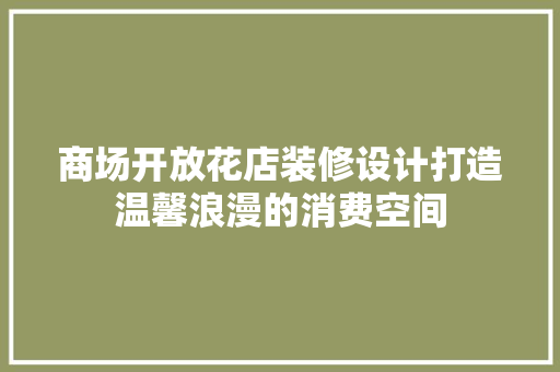 商场开放花店装修设计打造温馨浪漫的消费空间
