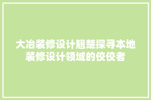 大冶装修设计翘楚探寻本地装修设计领域的佼佼者