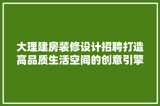 大理建房装修设计招聘打造高品质生活空间的创意引擎