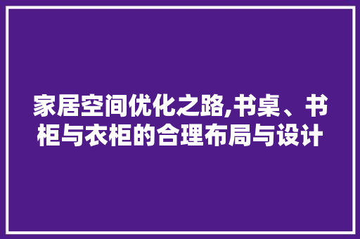 家居空间优化之路,书桌、书柜与衣柜的合理布局与设计 复合门