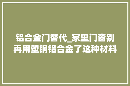 铝合金门替代_家里门窗别再用塑钢铝合金了这种材料完美替代台风都刮不坏 铝合金门