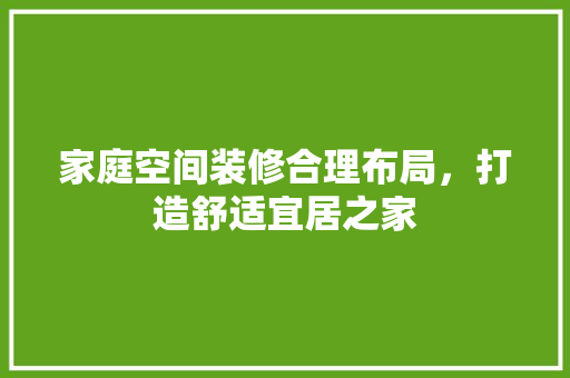 家庭空间装修合理布局，打造舒适宜居之家