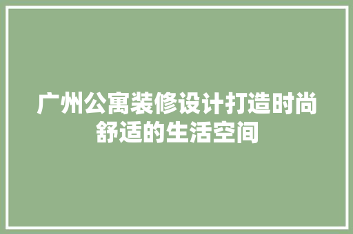 广州公寓装修设计打造时尚舒适的生活空间