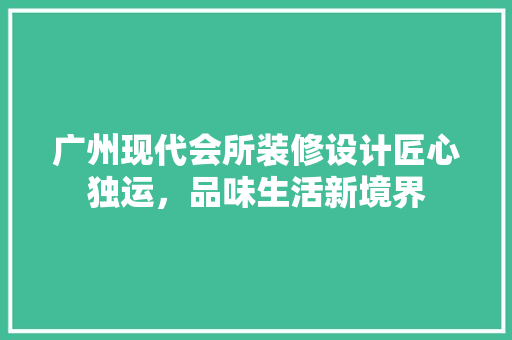 广州现代会所装修设计匠心独运，品味生活新境界