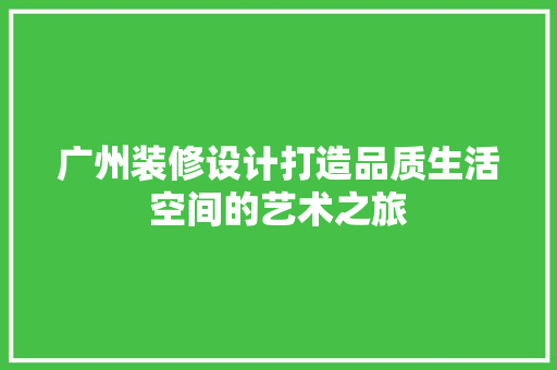 广州装修设计打造品质生活空间的艺术之旅