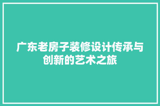 广东老房子装修设计传承与创新的艺术之旅