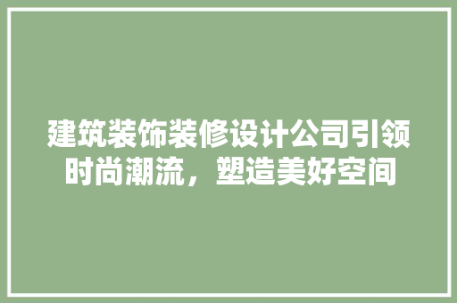 建筑装饰装修设计公司引领时尚潮流，塑造美好空间
