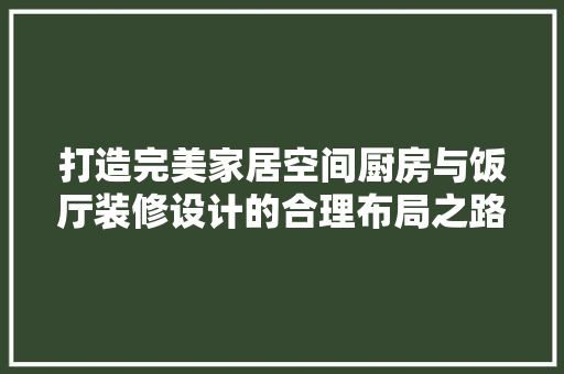 打造完美家居空间厨房与饭厅装修设计的合理布局之路