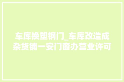 车库换塑钢门_车库改造成杂货铺一安门窗办营业许可证