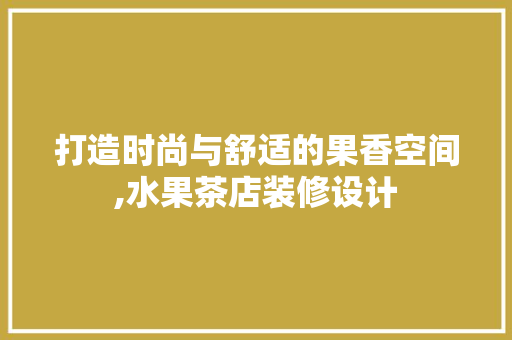 打造时尚与舒适的果香空间,水果茶店装修设计