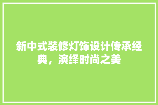 新中式装修灯饰设计传承经典，演绎时尚之美