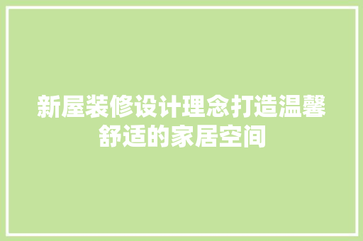 新屋装修设计理念打造温馨舒适的家居空间