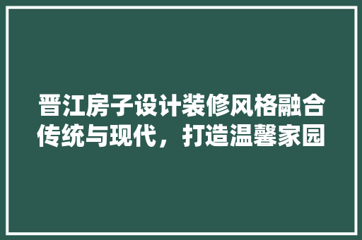 晋江房子设计装修风格融合传统与现代，打造温馨家园